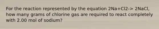 For the reaction represented by the equation 2Na+Cl2-> 2NaCl, how many grams of chlorine gas are required to react completely with 2.00 mol of sodium?