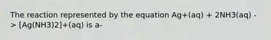 The reaction represented by the equation Ag+(aq) + 2NH3(aq) -> [Ag(NH3)2]+(aq) is a-