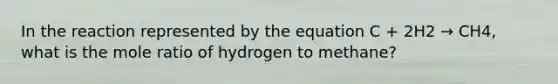 In the reaction represented by the equation C + 2H2 → CH4, what is the mole ratio of hydrogen to methane?