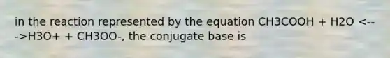 in the reaction represented by the equation CH3COOH + H2O H3O+ + CH3OO-, the conjugate base is