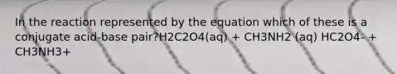 In the reaction represented by the equation which of these is a conjugate acid-base pair?H2C2O4(aq) + CH3NH2 (aq) HC2O4- + CH3NH3+