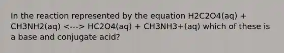 In the reaction represented by the equation H2C2O4(aq) + CH3NH2(aq) HC2O4(aq) + CH3NH3+(aq) which of these is a base and conjugate acid?