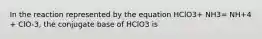 In the reaction represented by the equation HClO3+ NH3= NH+4 + ClO-3, the conjugate base of HClO3 is