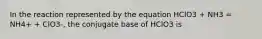 In the reaction represented by the equation HClO3 + NH3 = NH4+ + ClO3-, the conjugate base of HClO3 is