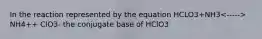 In the reaction represented by the equation HCLO3+NH3 NH4++ ClO3- the conjugate base of HClO3