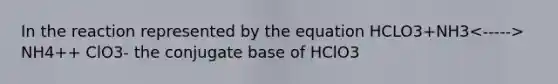 In the reaction represented by the equation HCLO3+NH3 NH4++ ClO3- the conjugate base of HClO3