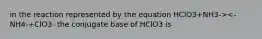 in the reaction represented by the equation HClO3+NH3-><- NH4-+ClO3- the conjugate base of HClO3 is