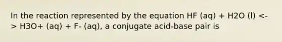 In the reaction represented by the equation HF (aq) + H2O (l) H3O+ (aq) + F- (aq), a conjugate acid-base pair is