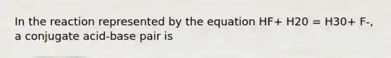 In the reaction represented by the equation HF+ H20 = H30+ F-, a conjugate acid-base pair is