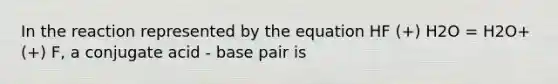 In the reaction represented by the equation HF (+) H2O = H2O+ (+) F, a conjugate acid - base pair is