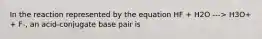 In the reaction represented by the equation HF + H2O ---> H3O+ + F-, an acid-conjugate base pair is