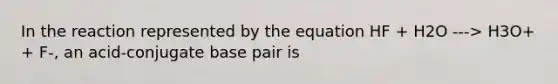 In the reaction represented by the equation HF + H2O ---> H3O+ + F-, an acid-conjugate base pair is