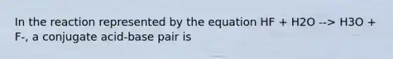 In the reaction represented by the equation HF + H2O --> H3O + F-, a conjugate acid-base pair is