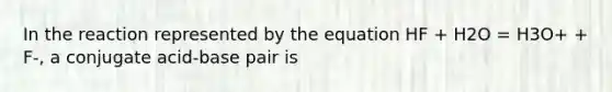 In the reaction represented by the equation HF + H2O = H3O+ + F-, a conjugate acid-base pair is