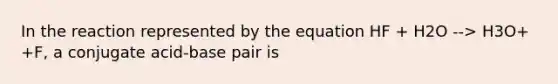 In the reaction represented by the equation HF + H2O --> H3O+ +F, a conjugate acid-base pair is