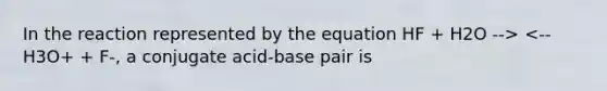 In the reaction represented by the equation HF + H2O --> <-- H3O+ + F-, a conjugate acid-base pair is