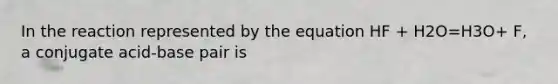 In the reaction represented by the equation HF + H2O=H3O+ F, a conjugate acid-base pair is