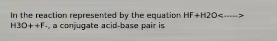 In the reaction represented by the equation HF+H2O H3O++F-, a conjugate acid-base pair is