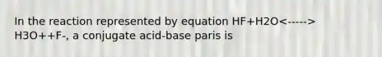 In the reaction represented by equation HF+H2O H3O++F-, a conjugate acid-base paris is