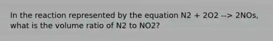 In the reaction represented by the equation N2 + 2O2 --> 2NOs, what is the volume ratio of N2 to NO2?