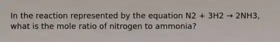 In the reaction represented by the equation N2 + 3H2 → 2NH3, what is the mole ratio of nitrogen to ammonia?