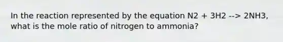 In the reaction represented by the equation N2 + 3H2 --> 2NH3, what is the mole ratio of nitrogen to ammonia?