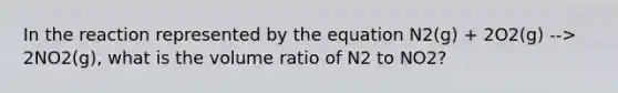 In the reaction represented by the equation N2(g) + 2O2(g) --> 2NO2(g), what is the volume ratio of N2 to NO2?