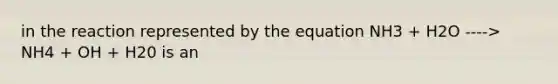 in the reaction represented by the equation NH3 + H2O ----> NH4 + OH + H20 is an