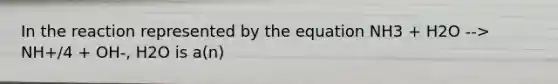 In the reaction represented by the equation NH3 + H2O --> NH+/4 + OH-, H2O is a(n)