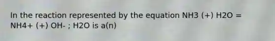 In the reaction represented by the equation NH3 (+) H2O = NH4+ (+) OH- ; H2O is a(n)