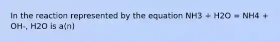 In the reaction represented by the equation NH3 + H2O = NH4 + OH-, H2O is a(n)