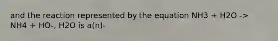 and the reaction represented by the equation NH3 + H2O -> NH4 + HO-, H2O is a(n)-