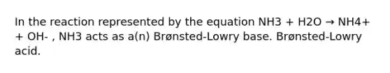 In the reaction represented by the equation NH3 + H2O → NH4+ + OH- , NH3 acts as a(n) Brønsted-Lowry base. Brønsted-Lowry acid.