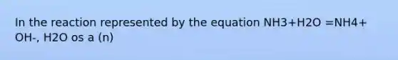 In the reaction represented by the equation NH3+H2O =NH4+ OH-, H2O os a (n)