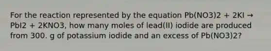 For the reaction represented by the equation Pb(NO3)2 + 2KI → PbI2 + 2KNO3, how many moles of lead(II) iodide are produced from 300. g of potassium iodide and an excess of Pb(NO3)2?