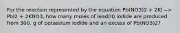 For the reaction represented by the equation Pb(NO3)2 + 2Kl --> PbI2 + 2KNO3, how many moles of lead(II) iodide are produced from 300. g of potassium iodide and an excess of Pb(NO3)2?