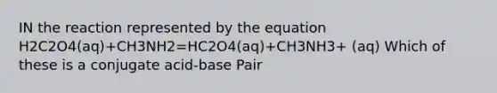 IN the reaction represented by the equation H2C2O4(aq)+CH3NH2=HC2O4(aq)+CH3NH3+ (aq) Which of these is a conjugate acid-base Pair