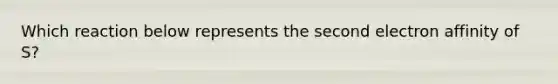 Which reaction below represents the second electron affinity of S?