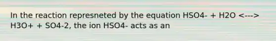 In the reaction represneted by the equation HSO4- + H2O H3O+ + SO4-2, the ion HSO4- acts as an