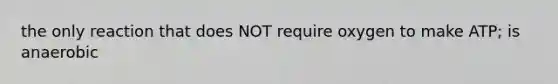 the only reaction that does NOT require oxygen to make ATP; is anaerobic