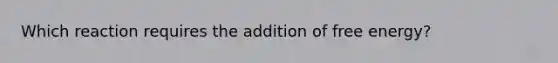 Which reaction requires the addition of free energy?