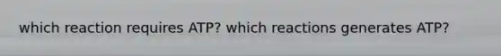 which reaction requires ATP? which reactions generates ATP?