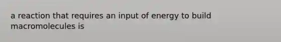 a reaction that requires an input of energy to build macromolecules is