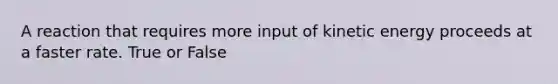 A reaction that requires more input of kinetic energy proceeds at a faster rate. True or False