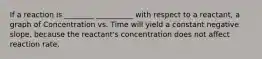 If a reaction is ________ __________ with respect to a reactant, a graph of Concentration vs. Time will yield a constant negative slope, because the reactant's concentration does not affect reaction rate.