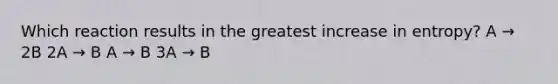 Which reaction results in the greatest increase in entropy? A → 2B 2A → B A → B 3A → B