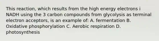 This reaction, which results from the high energy electrons i NADH using the 3 carbon compounds from glycolysis as terminal electron acceptors, is an example of: A. fermentation B. Oxidative phosphorylation C. Aerobic respiration D. photosynthesis