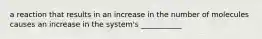 a reaction that results in an increase in the number of molecules causes an increase in the system's ___________