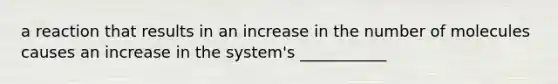 a reaction that results in an increase in the number of molecules causes an increase in the system's ___________