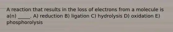 A reaction that results in the loss of electrons from a molecule is a(n) _____. A) reduction B) ligation C) hydrolysis D) oxidation E) phosphorolysis